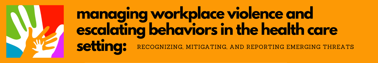 Managing Workplace Violence and Escalating Behaviors in the Health Care Setting: Recognizing, Mitigating and Reporting Emerging Threats Banner
